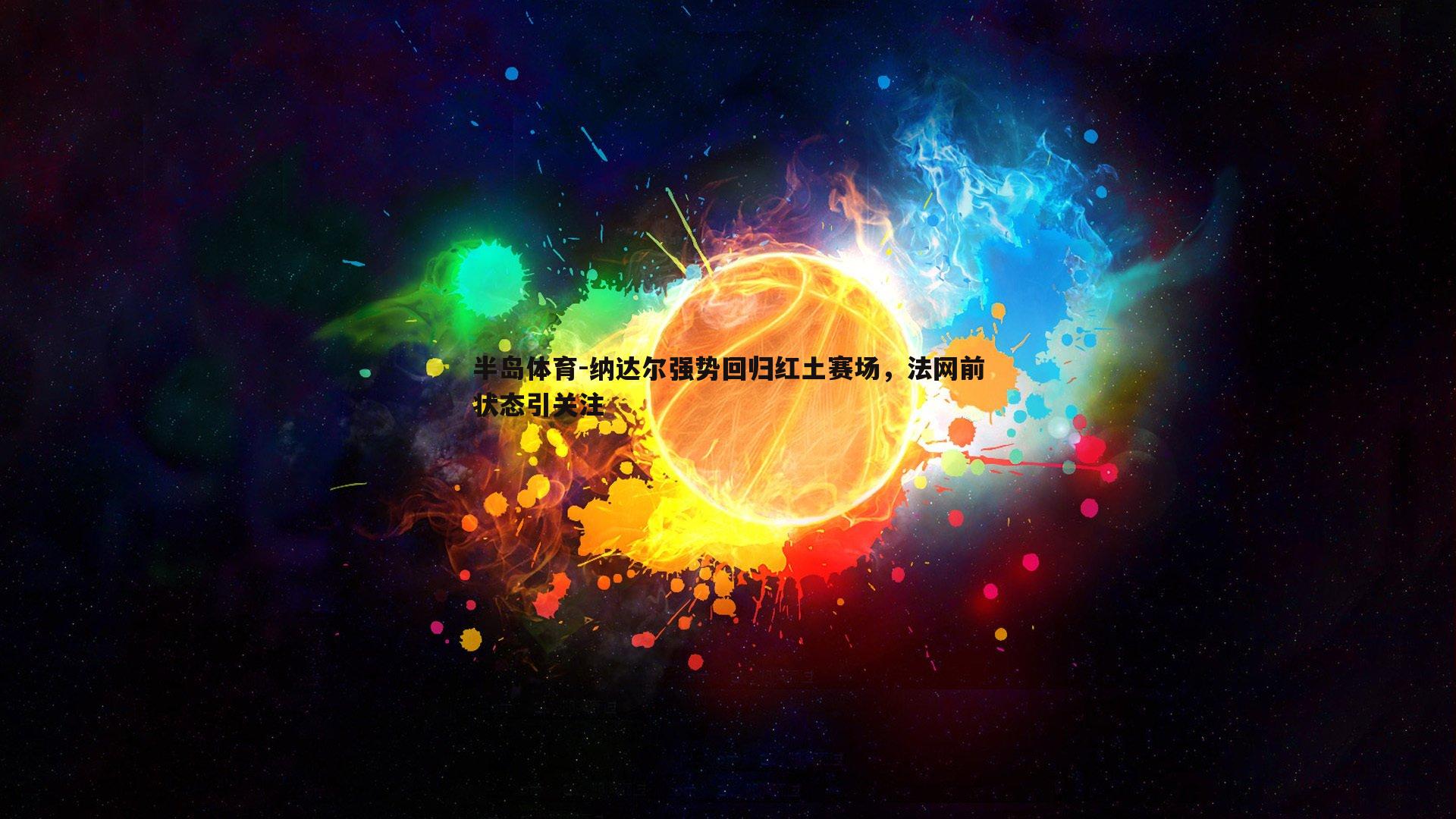 纳达尔强势回归红土赛场，法网前状态引关注