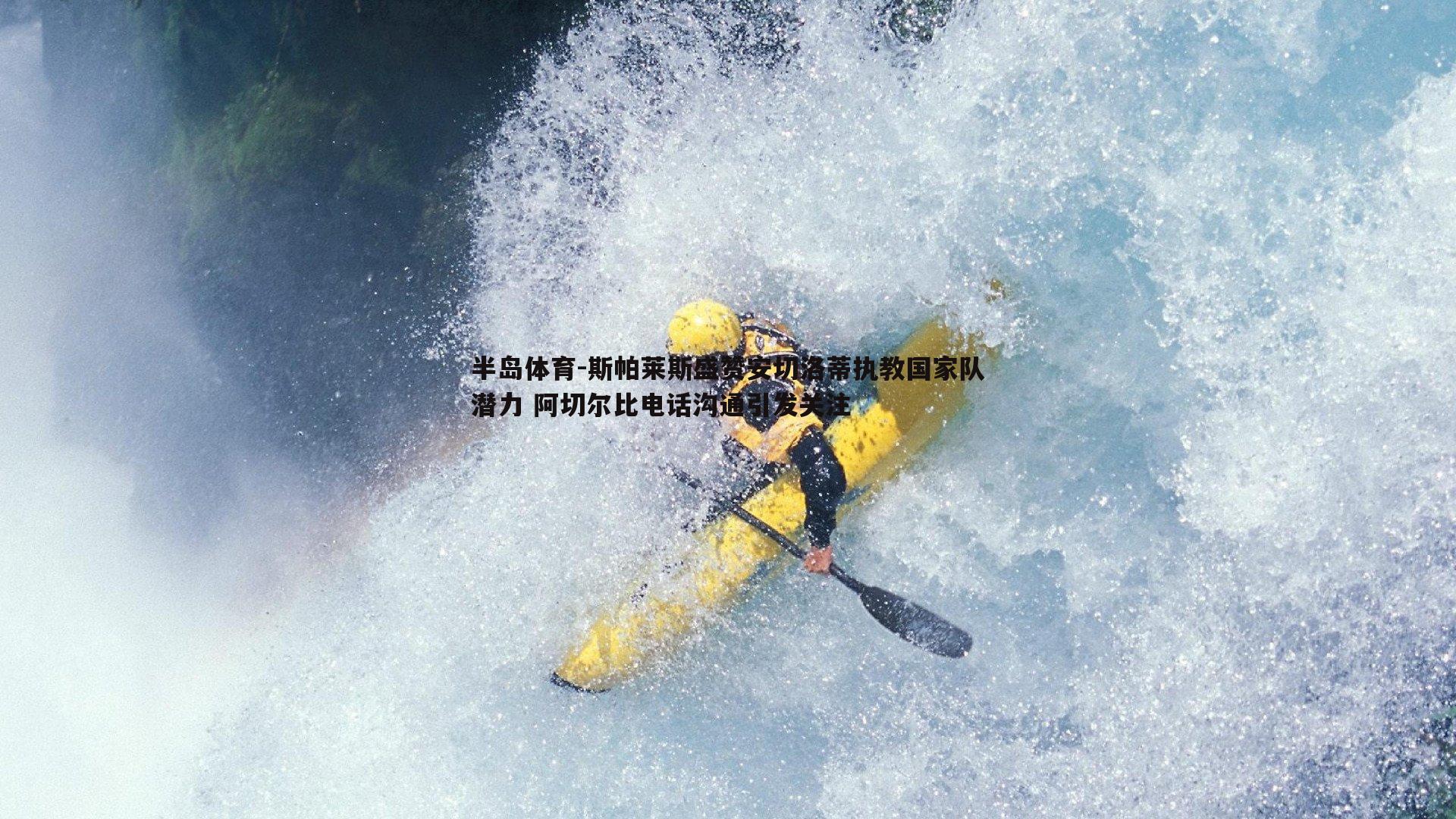 斯帕莱斯盛赞安切洛蒂执教国家队潜力 阿切尔比电话沟通引发关注